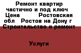 Ремонт квартир частично и под ключ › Цена ­ 200 - Ростовская обл., Ростов-на-Дону г. Строительство и ремонт » Услуги   . Ростовская обл.,Ростов-на-Дону г.